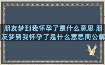 朋友梦到我怀孕了是什么意思 朋友梦到我怀孕了是什么意思周公解梦